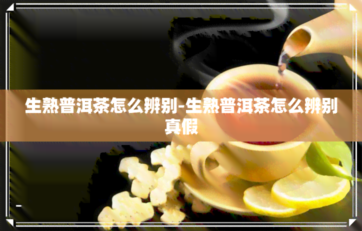 生熟普洱茶怎么辨别-生熟普洱茶怎么辨别真假