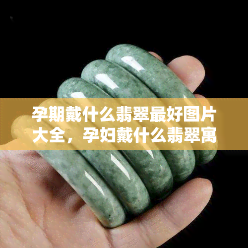 孕期戴什么翡翠更好图片大全，孕妇戴什么翡翠寓意好