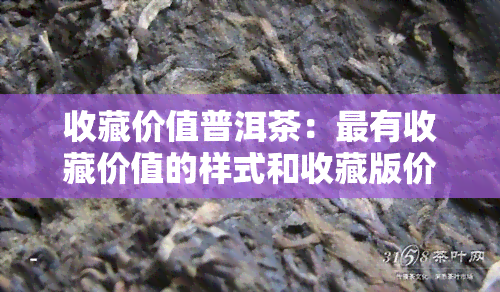 收藏价值普洱茶：最有收藏价值的样式和收藏版价格