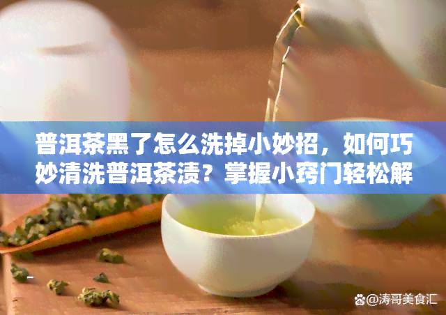 普洱茶黑了怎么洗掉小妙招，如何巧妙清洗普洱茶渍？掌握小窍门轻松解决！