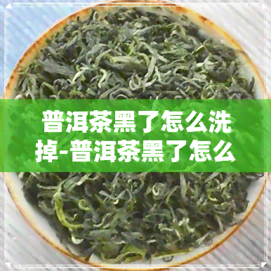 普洱茶黑了怎么洗掉-普洱茶黑了怎么洗掉呢