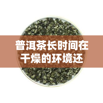 普洱茶长时间在干燥的环境还能喝，普洱茶：长期干燥环境下，仍享饮畅