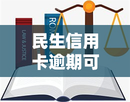 民生信用卡逾期可以协商还本金吗：最新政策及协商技巧