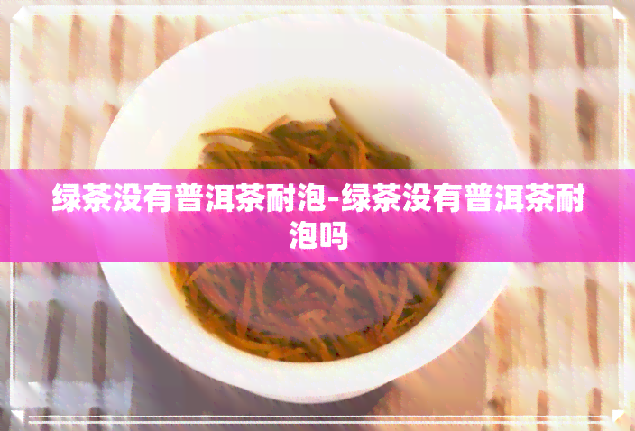 绿茶没有普洱茶耐泡-绿茶没有普洱茶耐泡吗