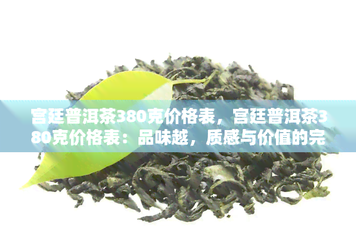 宫廷普洱茶380克价格表，宫廷普洱茶380克价格表：品味越，质感与价值的完美交融