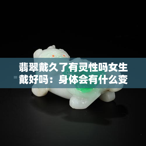 翡翠戴久了有灵性吗女生戴好吗：身体会有什么变化？