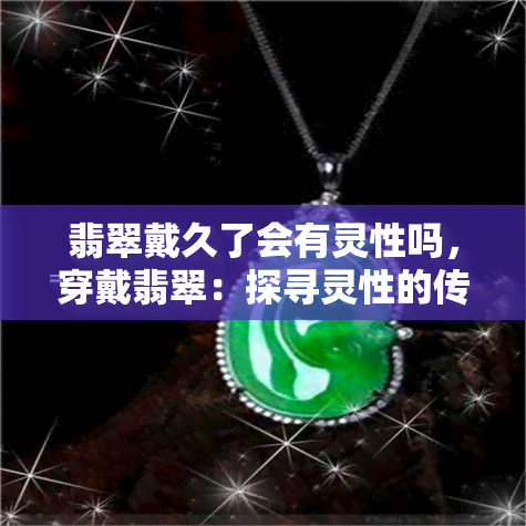 翡翠戴久了会有灵性吗，穿戴翡翠：探寻灵性的传说