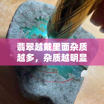 翡翠越戴里面杂质越多，杂质越明显