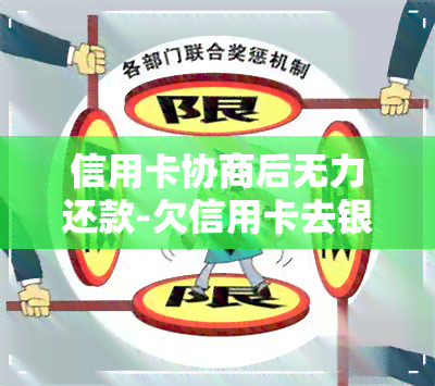 信用卡协商后无力还款-欠信用卡去银行协商如果协商不下来会扣人吗