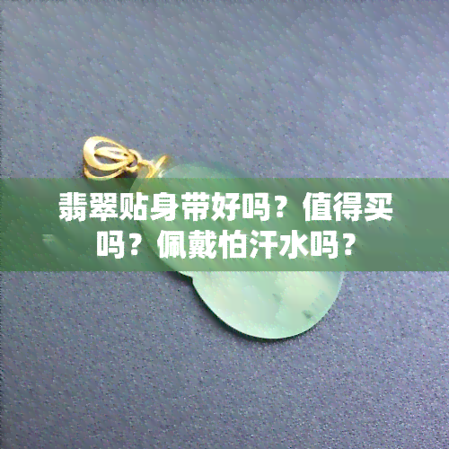 翡翠贴身带好吗？值得买吗？佩戴怕汗水吗？