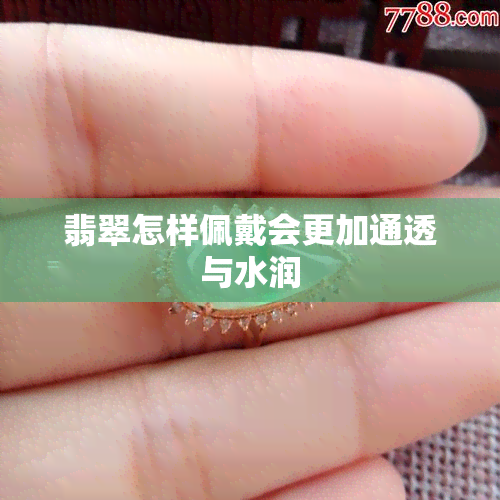 翡翠怎样佩戴会更加通透与水润