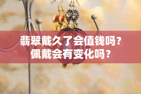 翡翠戴久了会值钱吗？佩戴会有变化吗？