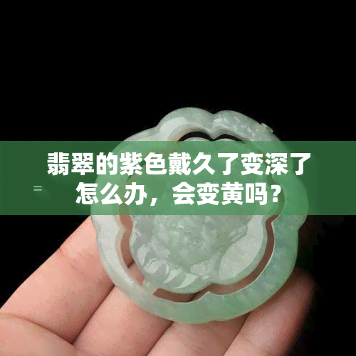 翡翠的紫色戴久了变深了怎么办，会变黄吗？