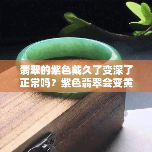 翡翠的紫色戴久了变深了正常吗？紫色翡翠会变黄吗？