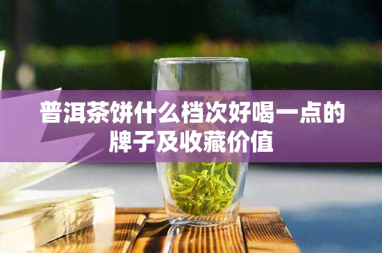 普洱茶饼什么档次好喝一点的牌子及收藏价值