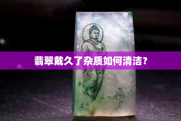 翡翠戴久了杂质如何清洁？