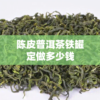 陈皮普洱茶铁罐定做多少钱