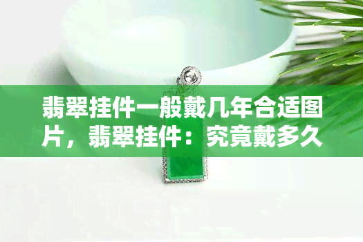 翡翠挂件一般戴几年合适图片，翡翠挂件：究竟戴多久合适？揭秘更佳佩戴时长！