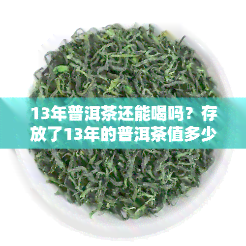 13年普洱茶还能喝吗？存放了13年的普洱茶值多少钱？