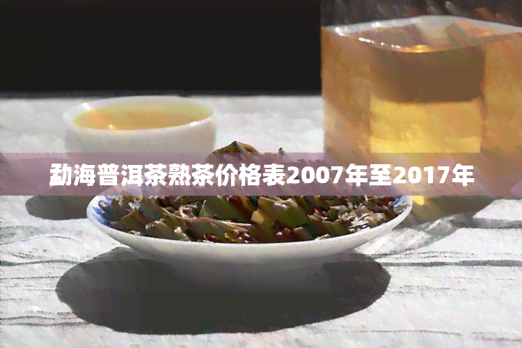 勐海普洱茶熟茶价格表2007年至2017年