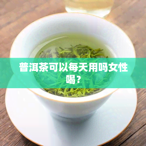 普洱茶可以每天用吗女性喝？