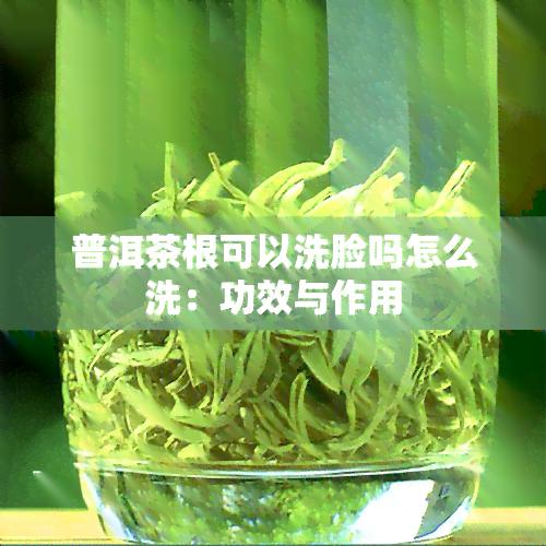 普洱茶根可以洗脸吗怎么洗：功效与作用