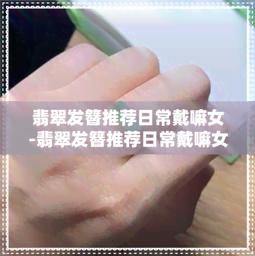 翡翠发簪推荐日常戴嘛女-翡翠发簪推荐日常戴嘛女生