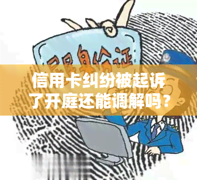 信用卡纠纷被起诉了开庭还能调解吗？被起诉后多久知道结果？