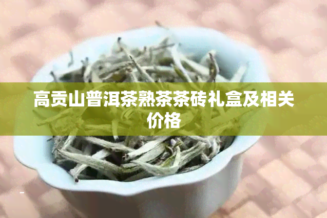 高贡山普洱茶熟茶茶砖礼盒及相关价格