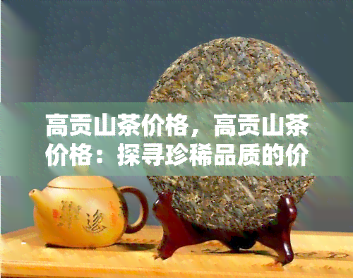 高贡山茶价格，高贡山茶价格：探寻珍稀品质的价值