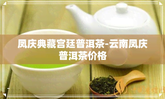 凤庆典藏宫廷普洱茶-云南凤庆普洱茶价格