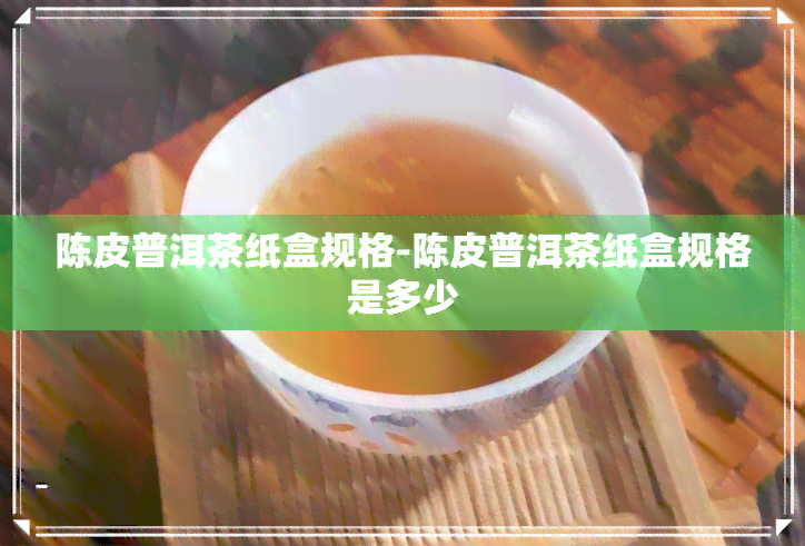 陈皮普洱茶纸盒规格-陈皮普洱茶纸盒规格是多少