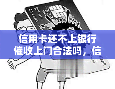 信用卡还不上银行上门合法吗，信用卡逾期还款：银行上门是否合法？