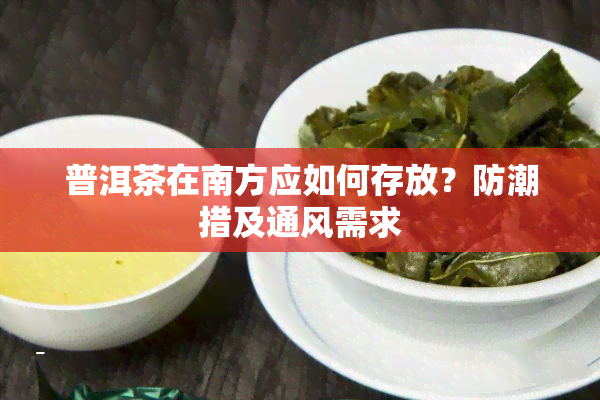 普洱茶在南方应如何存放？防潮措及通风需求