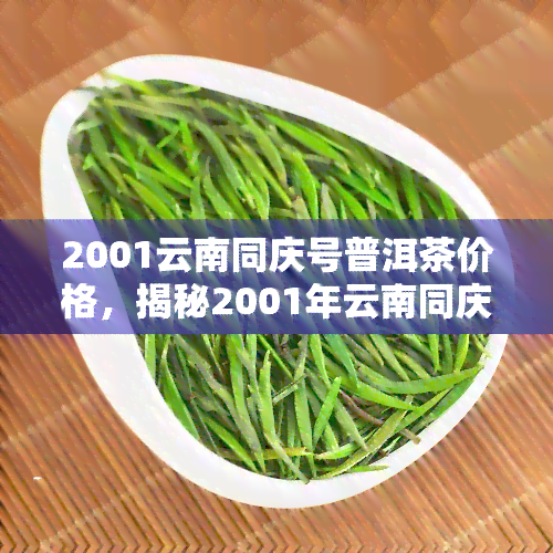 2001云南同庆号普洱茶价格，揭秘2001年云南同庆号普洱茶的价格走势