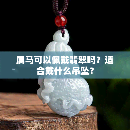 属马可以佩戴翡翠吗？适合戴什么吊坠？