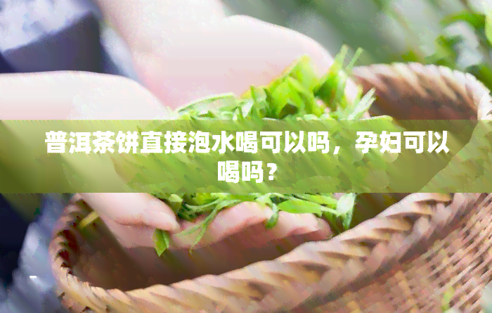 普洱茶饼直接泡水喝可以吗，孕妇可以喝吗？