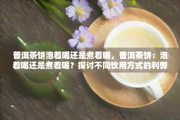 普洱茶饼泡着喝还是煮着喝，普洱茶饼：泡着喝还是煮着喝？探讨不同饮用方式的利弊