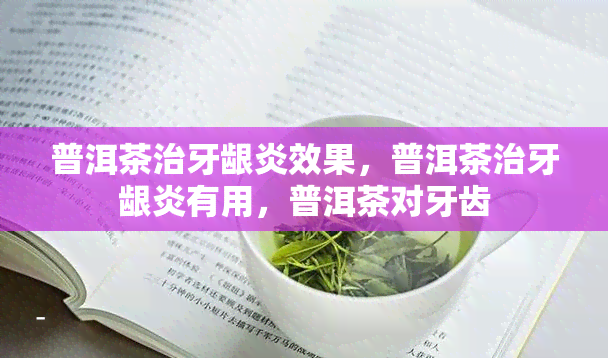 普洱茶治牙龈炎效果，普洱茶治牙龈炎有用，普洱茶对牙齿