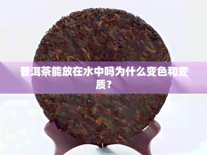 普洱茶能放在水中吗为什么变色和变质？