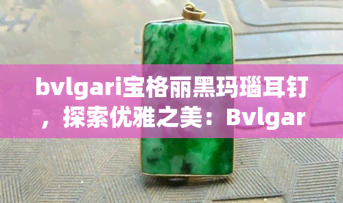 bvlgari宝格丽黑玛瑙耳钉，探索优雅之美：Bvlgari宝格丽黑玛瑙耳钉的华丽魅力