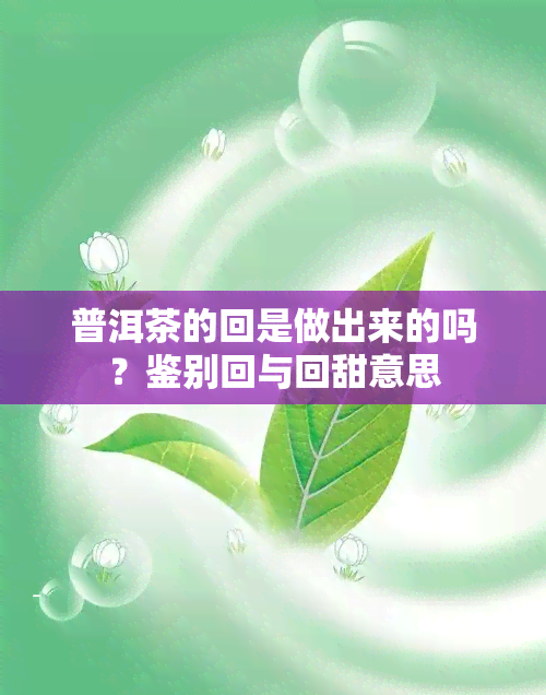 普洱茶的回是做出来的吗？鉴别回与回甜意思