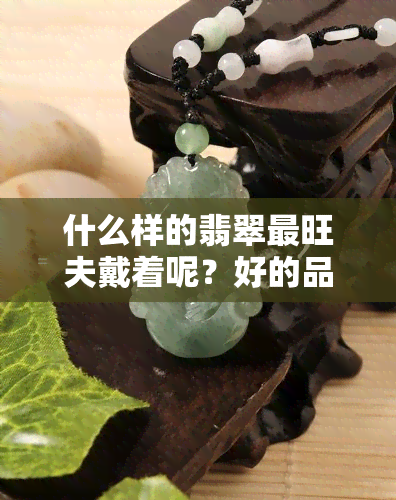 什么样的翡翠最旺夫戴着呢？好的品种是什么？