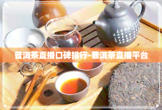 普洱茶直播口碑排行-普洱茶直播平台