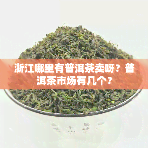 浙江哪里有普洱茶卖呀？普洱茶市场有几个？