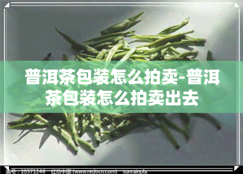 普洱茶包装怎么拍卖-普洱茶包装怎么拍卖出去