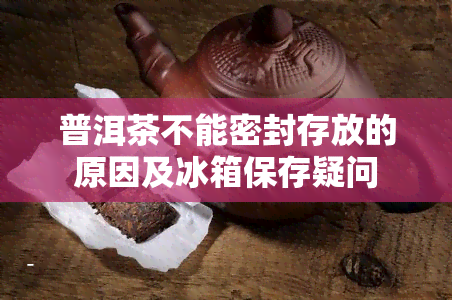 普洱茶不能密封存放的原因及冰箱保存疑问