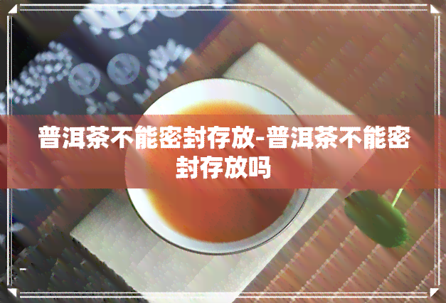 普洱茶不能密封存放-普洱茶不能密封存放吗