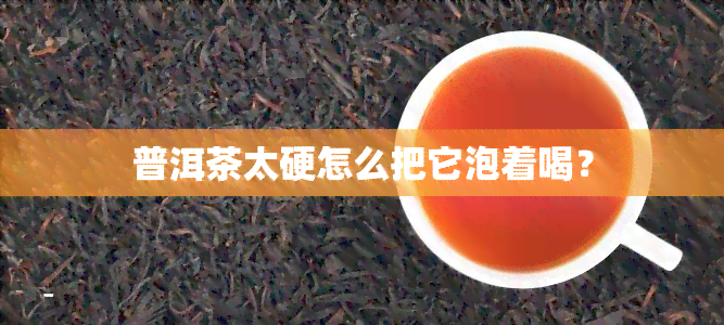 普洱茶太硬怎么把它泡着喝？