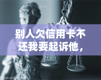 别人欠信用卡不还我要起诉他，拒不偿还信用卡欠款：该采取法律行动吗？